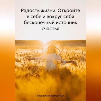 Радость жизни. Откройте в себе и вокруг себя бесконечный источник счастья (Владислав Безсмертный)