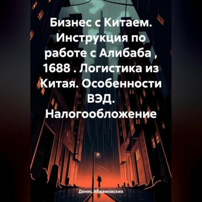 Бизнес с Китаем. Инструкция по работе с Алибаба , 1688 . Логистика из Китая. Особенности ВЭД. Налогообложение (Денис Юрьевич Абрамовских)