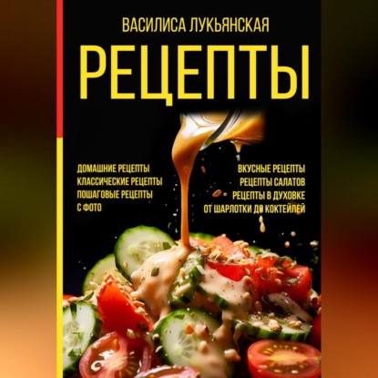 Рецепты. Домашние рецепты. Классические рецепты. Пошаговые рецепты с фото. Вкусные рецепты. Рецепты салатов. Рецепты в духовке. От шарлотки до коктейлей (Василиса Лукьянская)