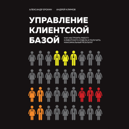 Управление клиентской базой. Как настроить работу клиентского отдела и получить максимальный результат (Александр Ерохин)