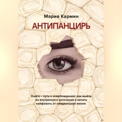 АНТИПАНЦИРЬ. Книга – путь к освобождению: как выйти из внутреннего заточения и начать кайфовать от неидеальной жизни (Мария Кармин)