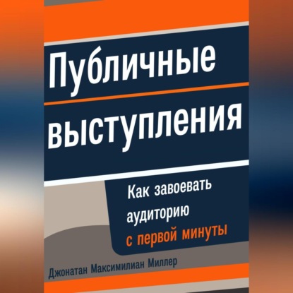 Публичные выступления: Как завоевать аудиторию с первой минуты (Джонатан Максимилиан Миллер)