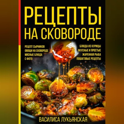Рецепты на сковороде. Рецепт сырников. Овощи на сковороде. Мясные блюда. С фото. Блюда из курицы. Вкусные и простые. Жареная рыба. Пошаговые рецепты (Василиса Лукьянская)