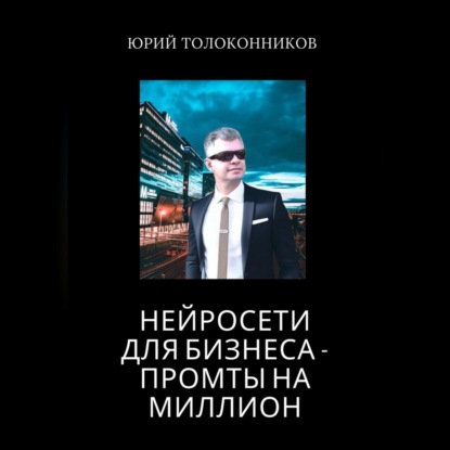 Нейросети для бизнеса – промты на миллион (Юрий Толоконников)