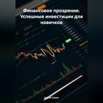 Финансовое прозрение. Успешные инвестиции для новичков (Адрей Сокол)