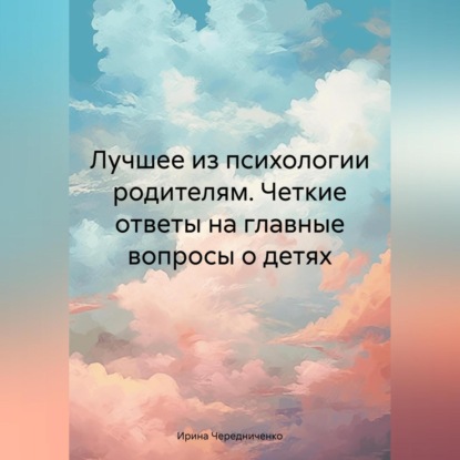 Лучшее из психологии родителям. Четкие ответы на главные вопросы о детях (Ирина Чередниченко)