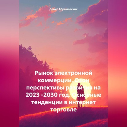 Рынок электронной коммерции. Озон перспективы развития на 2023 -2030 год. Основные тенденции в интернет торговле (Денис Юрьевич Абрамовских)
