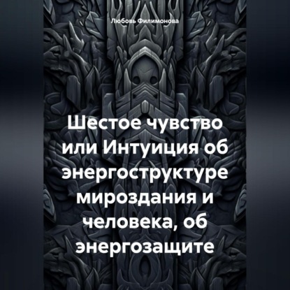 Шестое чувство или Интуиция об энергоструктуре мироздания и человека, об энергозащите (Любовь Александровна Филимонова)