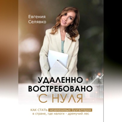 Удаленно. Востребовано. С НУЛЯ. Как стать незаменимым бухгалтером в стране, где налоги – дремучий лес (Евгения Селявко)