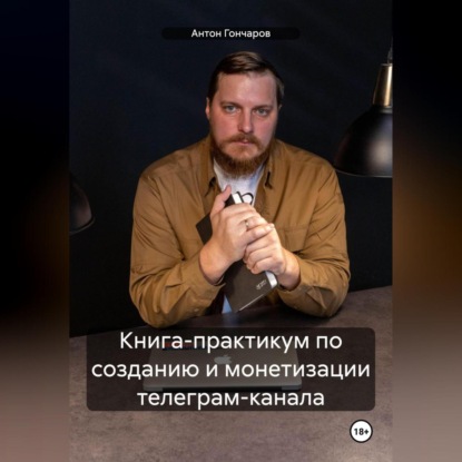 Книга-практикум по созданию и монетизации телеграм-канала (Антон Сергеевич Гончаров)