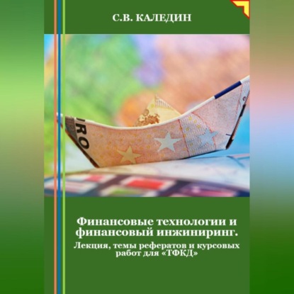 Финансовые технологии и финансовый инжиниринг. Лекция, темы рефератов и курсовых работ для «ТФКД» (Сергей Каледин)