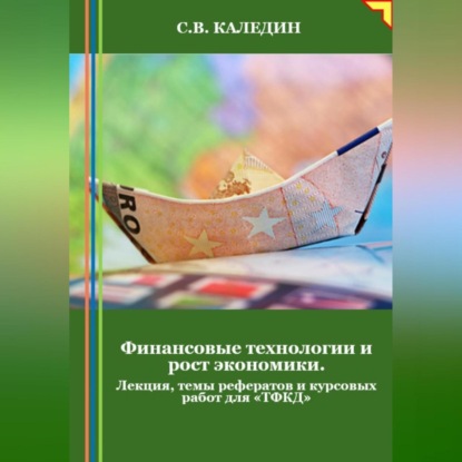 Финансовые технологии и рост экономики. Лекция, темы рефератов и курсовых работ для «ТФКД» (Сергей Каледин)