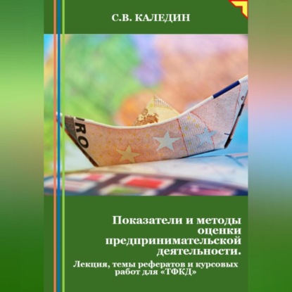 Показатели и методы оценки предпринимательской деятельности. Лекция, темы рефератов и курсовых работ для «ТФКД» (Сергей Каледин)