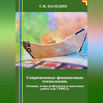 Современные финансовые технологии. Лекция, темы рефератов и курсовых работ для «ТФКД» (Сергей Каледин)