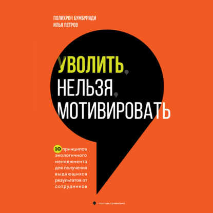 Уволить нельзя мотивировать. 10 принципов экологичного менеджмента для получения выдающихся результатов от сотрудников (Полихрон Бумбуриди)