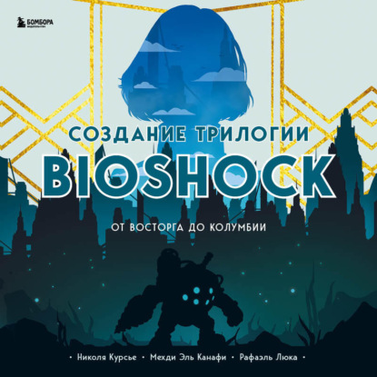 Создание трилогии BioShock. От Восторга до Колумбии (Николя Курсье)
