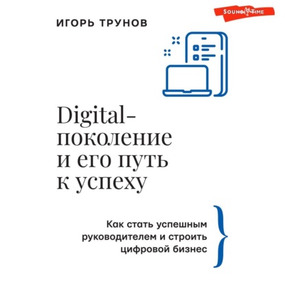 Digital-поколение и его путь к успеху. Как стать успешным руководителем и строить цифровой бизнес (Игорь Трунов)