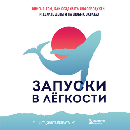 Запуски в лёгкости. Книга о том, как создавать инфопродукты и делать деньги на любых охватах (Оля Сабылинская)