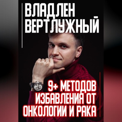 9+ методов избавления от онкологии и рака (Владлен Александрович Вертлужный)