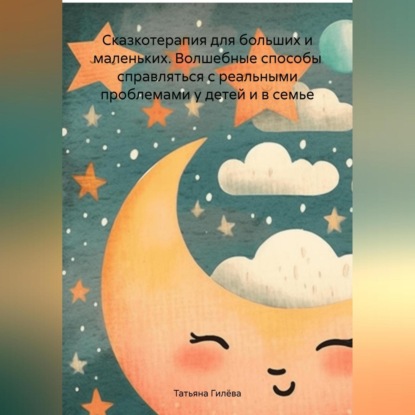 Сказкотерапия для больших и маленьких. Волшебные способы справляться с реальными проблемами у детей и в семье (Татьяна Юрьевна Гилёва)