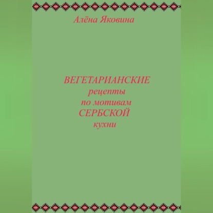 Рецепты вегетарианских блюд по мотивам сербской кухни (Алёна Яковина)
