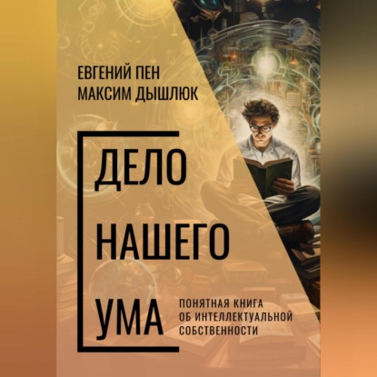 Дело нашего ума. Понятная книга об интеллектуальной собственности (Евгений Пен)