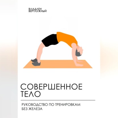 Совершенное тело. Руководство по тренировкам без железа (Владлен Александрович Вертлужный)