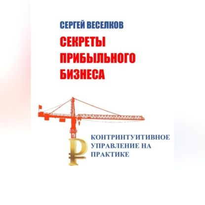 Секреты прибыльного бизнеса. Контринтуитивное управление на практике (Сергей Веселков)