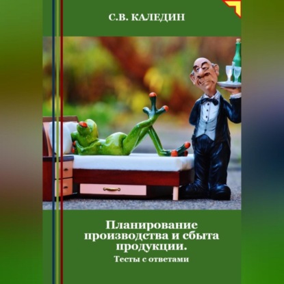 Планирование производства и сбыта продукции. Тесты с ответами (Сергей Каледин)