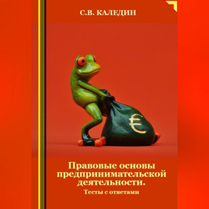 Правовые основы предпринимательской деятельности. Тесты с ответами (Сергей Каледин)