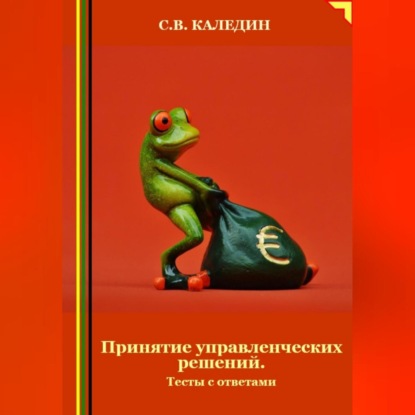 Принятие управленческих решений. Тесты с ответами (Сергей Каледин)