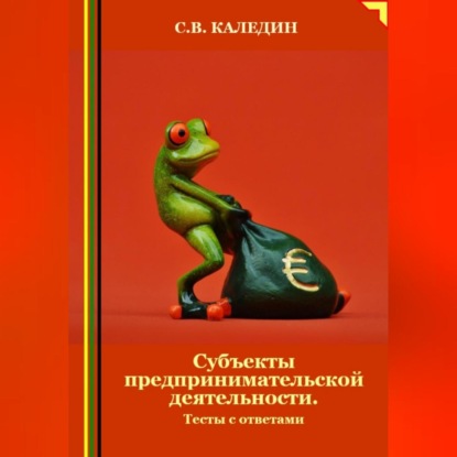 Субъекты предпринимательской деятельности. Тесты с ответами (Сергей Каледин)
