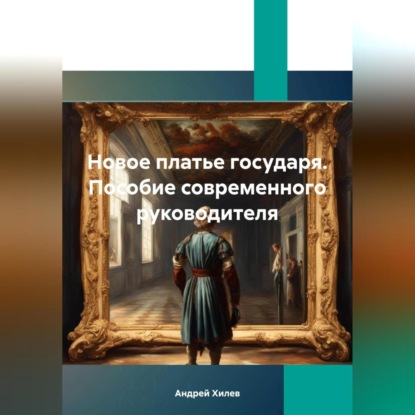 Новое платье государя. Пособие современного руководителя (Андрей Хилев)