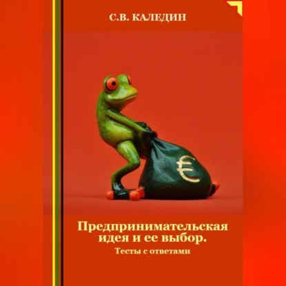 Предпринимательская идея и ее выбор. Тесты с ответами (Сергей Каледин)