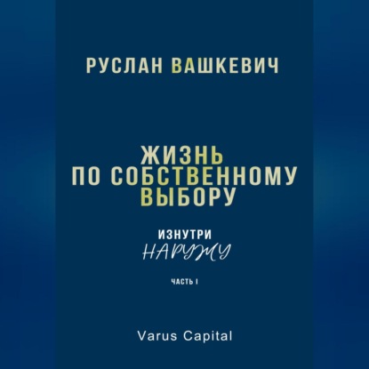 Жизнь по собственному выбору. «Изнутри наружу». Часть I (Руслан Иванович Вашкевич)
