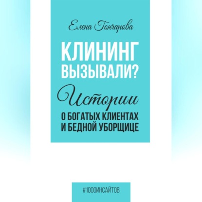 Клининг вызывали? Истории о богатых клиентах и бедной уборщице (Елена Гончарова)