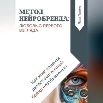Метод нейробренда: любовь с первого взгляда. Как мозг клиента сам делает ваш личный бренд незабываемым (Лара Ларина)