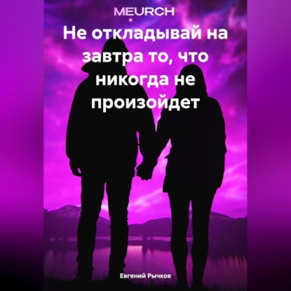 Не откладывай на завтра то, что никогда не произойдет (Евгений Николаевич Рычков)