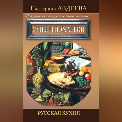 Поваренная книга русской опытной хозяйки. Супы и похлебки (Екатерина Авдеева)