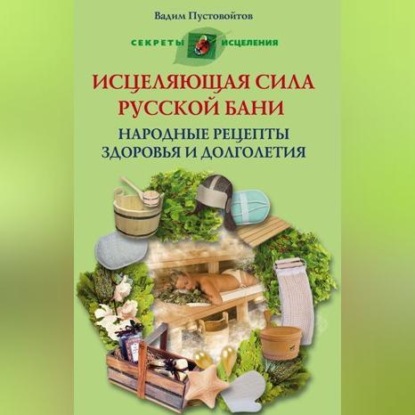 Исцеляющая сила русской бани. Народные рецепты здоровья и долголетия (Вадим Пустовойтов)