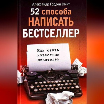 52 способа написать бестселлер. Как стать известным писателем (Александр Гордон Смит)