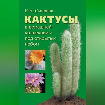 Кактусы в домашней коллекции и под открытым небом (Константин Алексеевич Смирнов)
