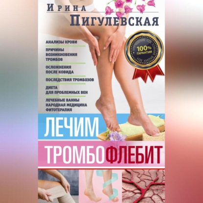 Лечим тромбофлебит. 100% гарантия улучшения состояния ваших вен (И. С. Пигулевская)