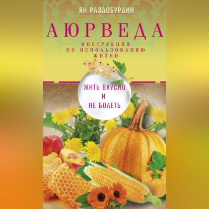 Аюрведа. Жить вкусно и не болеть (Ян Раздобурдин)