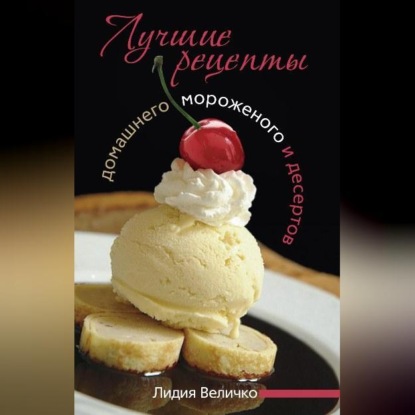 Лучшие рецепты домашнего мороженого и десертов (Лидия Величко)