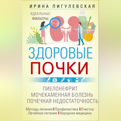 Здоровые почки. Идеальные фильтры. Нефрит. Нефроз. Мочекаменная болезнь. Почечная недостаточность… (И. С. Пигулевская)