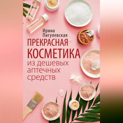Прекрасная косметика из дешевых аптечных средств (И. С. Пигулевская)