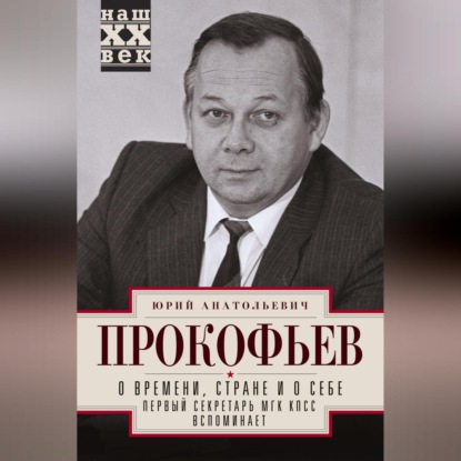 О времени, стране и о себе. Первый секретарь МГК КПСС вспоминает (Юрий Прокофьев)