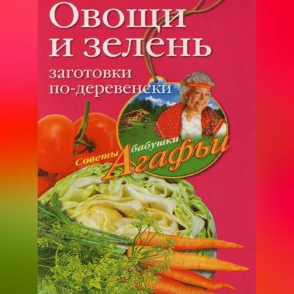 Овощи и зелень. Заготовки по-деревенски (Агафья Звонарева)