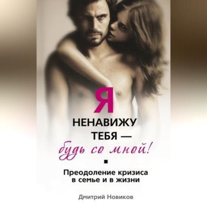 Я ненавижу тебя – будь со мной! Преодоление кризиса в семье и в жизни (Дмитрий Борисович Новиков)